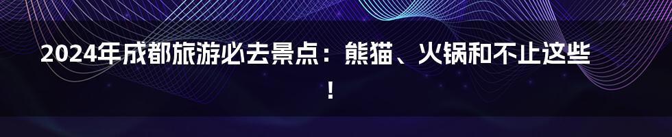 2024年成都旅游必去景点：熊猫、火锅和不止这些！