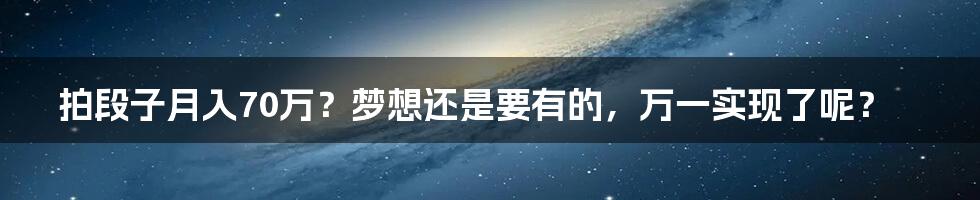 拍段子月入70万？梦想还是要有的，万一实现了呢？