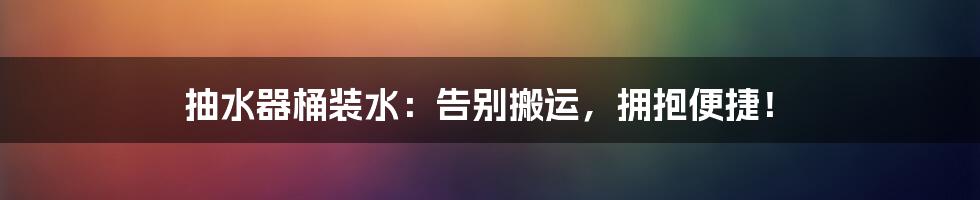 抽水器桶装水：告别搬运，拥抱便捷！