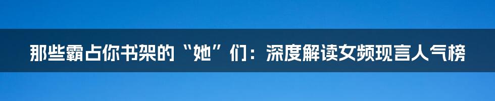 那些霸占你书架的“她”们：深度解读女频现言人气榜