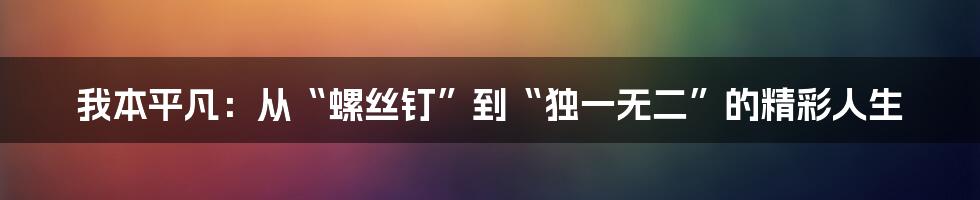 我本平凡：从“螺丝钉”到“独一无二”的精彩人生