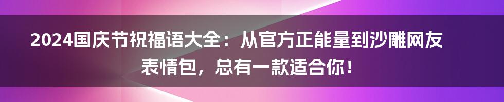 2024国庆节祝福语大全：从官方正能量到沙雕网友表情包，总有一款适合你！