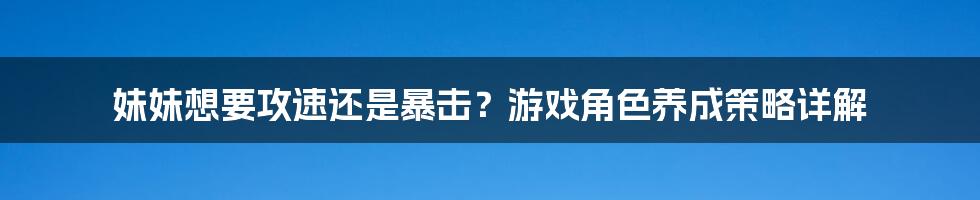 妹妹想要攻速还是暴击？游戏角色养成策略详解