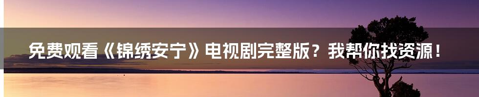 免费观看《锦绣安宁》电视剧完整版？我帮你找资源！