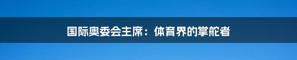 国际奥委会主席：体育界的掌舵者