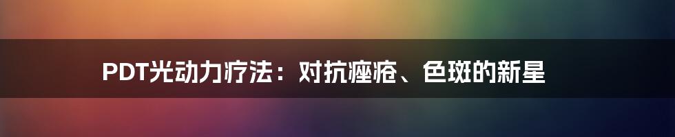 PDT光动力疗法：对抗痤疮、色斑的新星