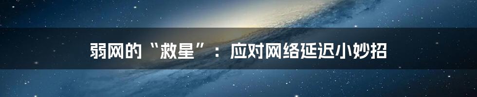 弱网的“救星”：应对网络延迟小妙招