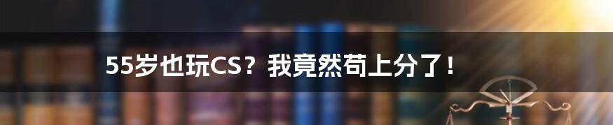 55岁也玩CS？我竟然苟上分了！