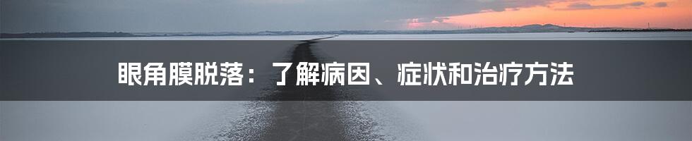 眼角膜脱落：了解病因、症状和治疗方法