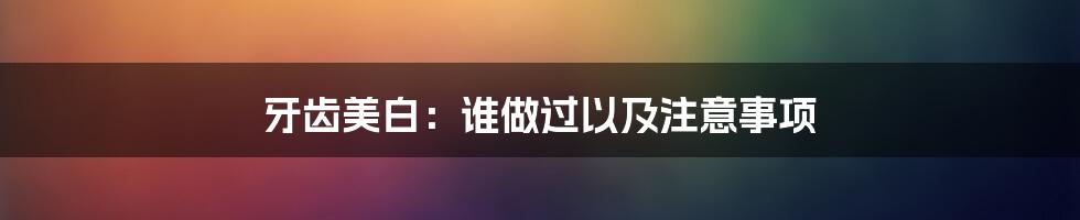 牙齿美白：谁做过以及注意事项