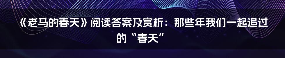 《老马的春天》阅读答案及赏析：那些年我们一起追过的“春天”