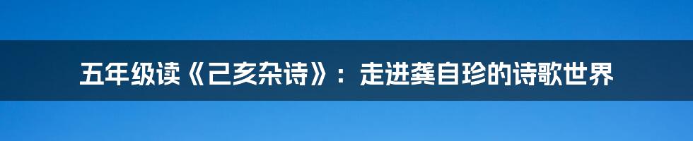 五年级读《己亥杂诗》：走进龚自珍的诗歌世界