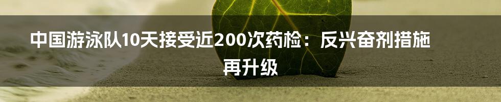 中国游泳队10天接受近200次药检：反兴奋剂措施再升级