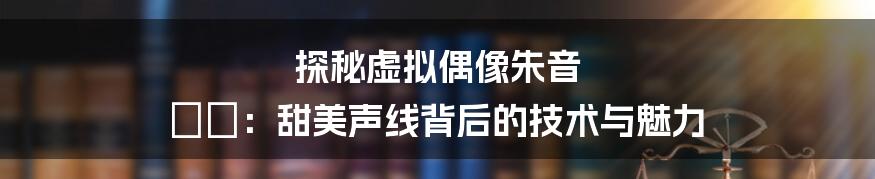 探秘虚拟偶像朱音 ゆい：甜美声线背后的技术与魅力