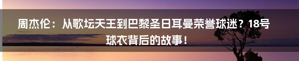 周杰伦：从歌坛天王到巴黎圣日耳曼荣誉球迷？18号球衣背后的故事！