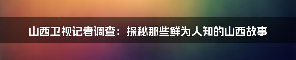 山西卫视记者调查：探秘那些鲜为人知的山西故事