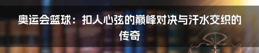 奥运会篮球：扣人心弦的巅峰对决与汗水交织的传奇