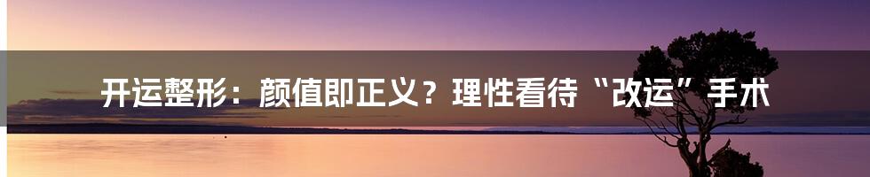 开运整形：颜值即正义？理性看待“改运”手术