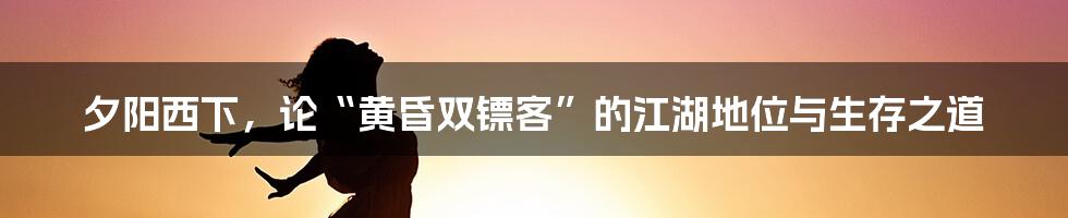 夕阳西下，论“黄昏双镖客”的江湖地位与生存之道