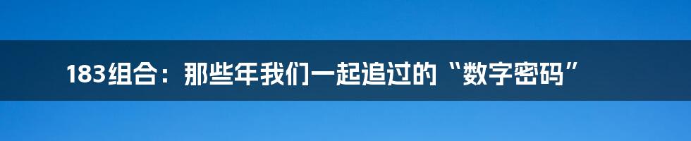 183组合：那些年我们一起追过的“数字密码”