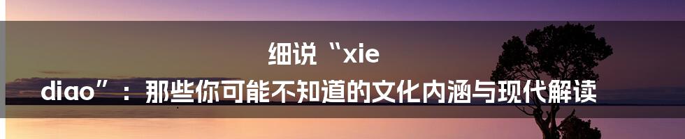 细说“xie diao”：那些你可能不知道的文化内涵与现代解读