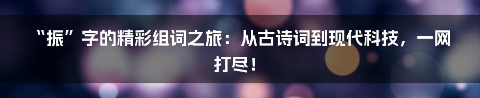 “振”字的精彩组词之旅：从古诗词到现代科技，一网打尽！