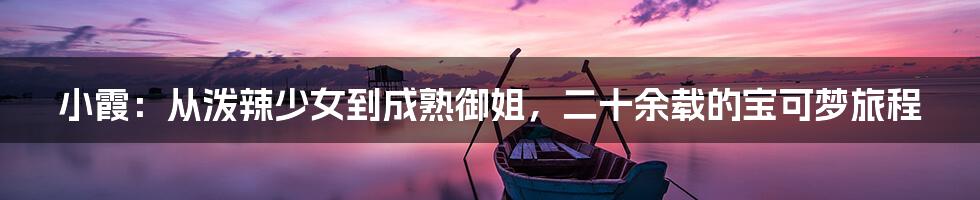 小霞：从泼辣少女到成熟御姐，二十余载的宝可梦旅程