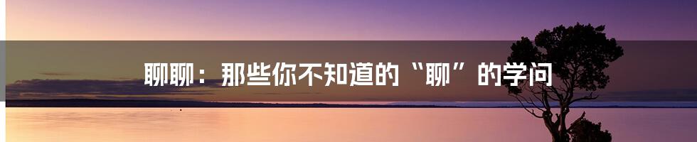 聊聊：那些你不知道的“聊”的学问