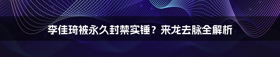 李佳琦被永久封禁实锤？来龙去脉全解析