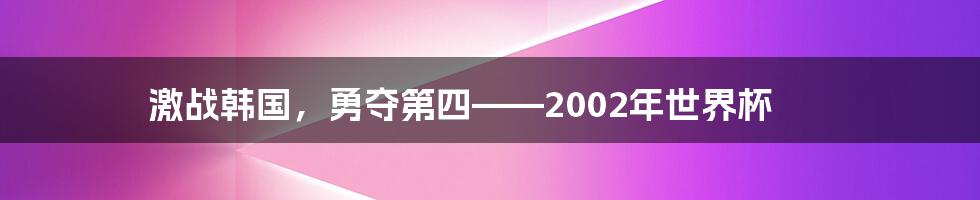 激战韩国，勇夺第四——2002年世界杯