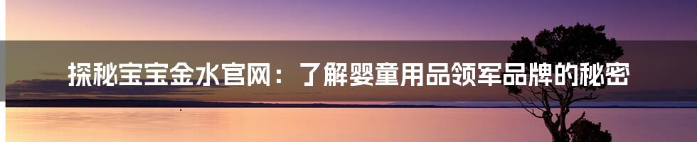 探秘宝宝金水官网：了解婴童用品领军品牌的秘密