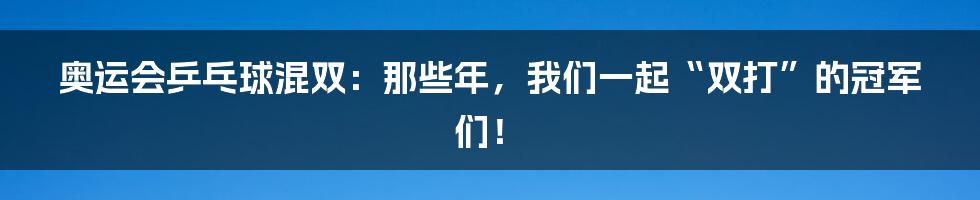 奥运会乒乓球混双：那些年，我们一起“双打”的冠军们！