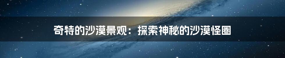 奇特的沙漠景观：探索神秘的沙漠怪圈