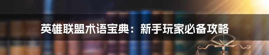 英雄联盟术语宝典：新手玩家必备攻略