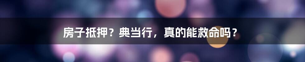 房子抵押？典当行，真的能救命吗？