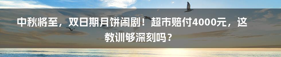 中秋将至，双日期月饼闹剧！超市赔付4000元，这教训够深刻吗？