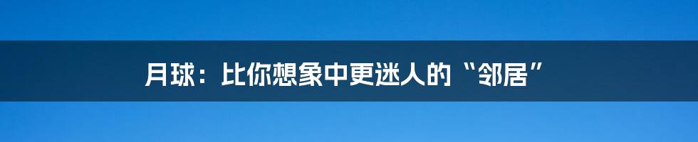 月球：比你想象中更迷人的“邻居”