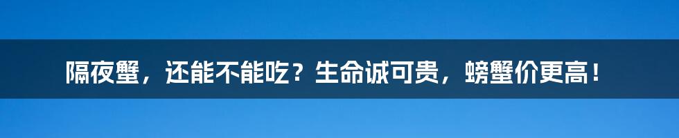 隔夜蟹，还能不能吃？生命诚可贵，螃蟹价更高！