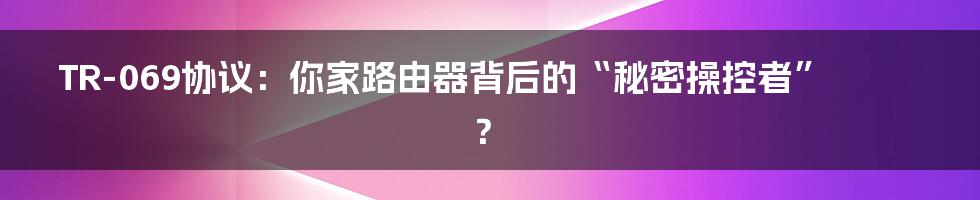 TR-069协议：你家路由器背后的“秘密操控者”？