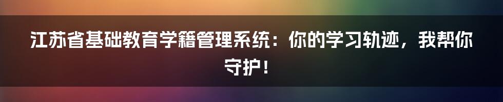 江苏省基础教育学籍管理系统：你的学习轨迹，我帮你守护！