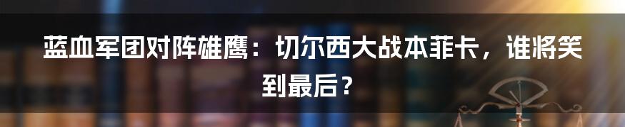 蓝血军团对阵雄鹰：切尔西大战本菲卡，谁将笑到最后？