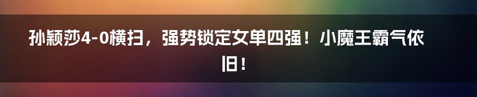 孙颖莎4-0横扫，强势锁定女单四强！小魔王霸气依旧！