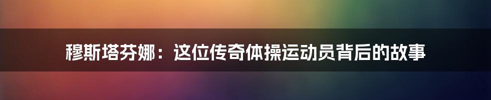 穆斯塔芬娜：这位传奇体操运动员背后的故事