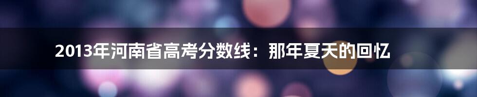 2013年河南省高考分数线：那年夏天的回忆