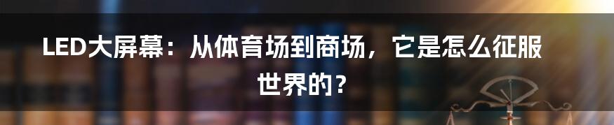 LED大屏幕：从体育场到商场，它是怎么征服世界的？