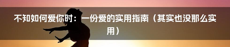 不知如何爱你时：一份爱的实用指南（其实也没那么实用）