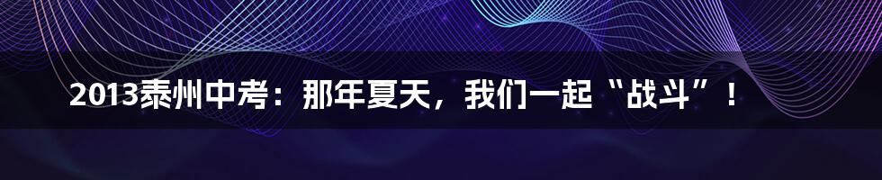 2013泰州中考：那年夏天，我们一起“战斗”！