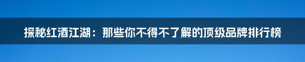 探秘红酒江湖：那些你不得不了解的顶级品牌排行榜