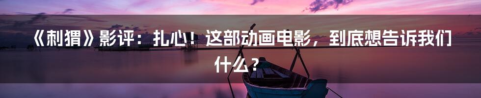 《刺猬》影评：扎心！这部动画电影，到底想告诉我们什么？