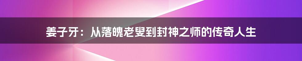 姜子牙：从落魄老叟到封神之师的传奇人生